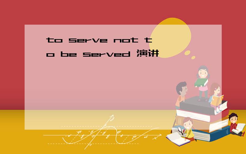 to serve not to be served 演讲