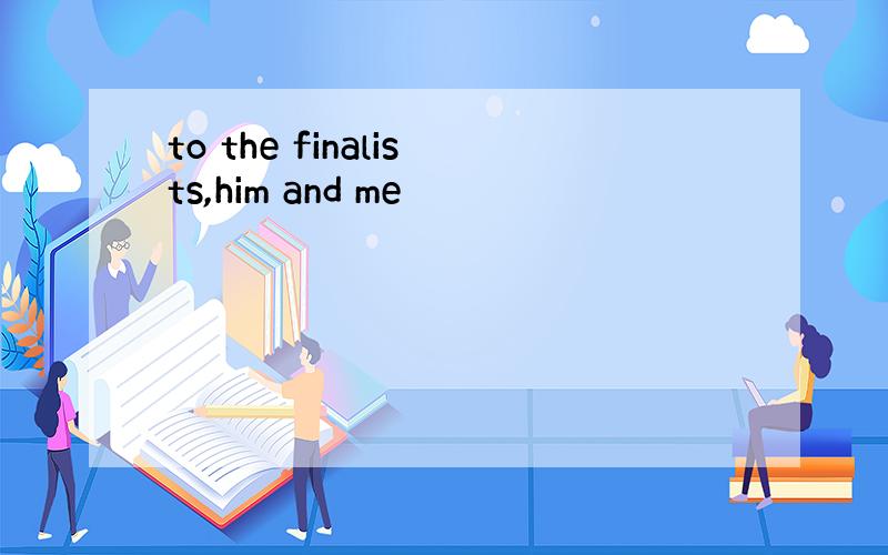 to the finalists,him and me