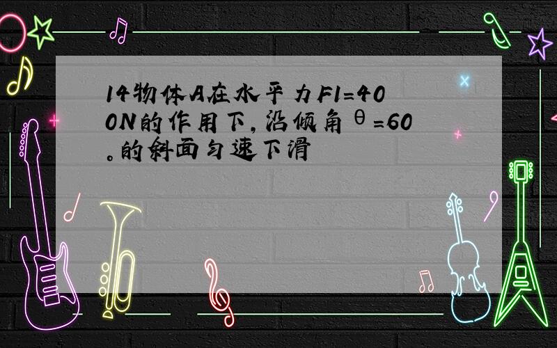 14物体A在水平力F1=400N的作用下,沿倾角θ=60°的斜面匀速下滑