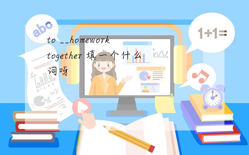 to __homework together 填一个什么词呀