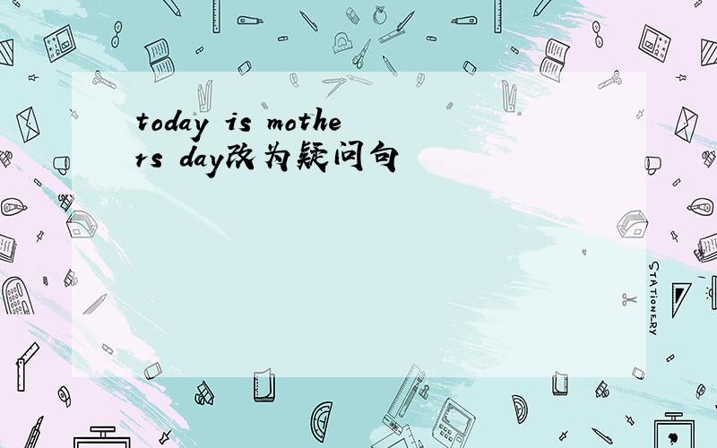 today is mothers day改为疑问句