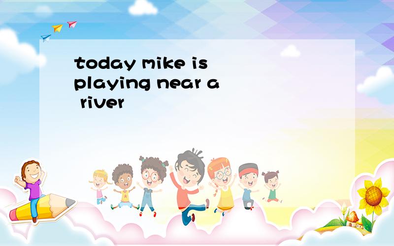 today mike is playing near a river