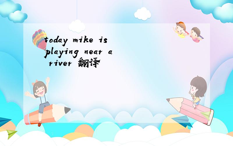 today mike is playing near a river 翻译