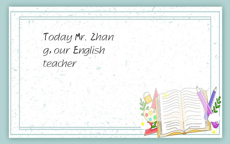 Today Mr. Zhang,our English teacher