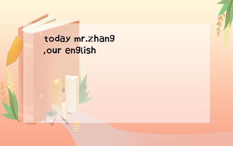 today mr.zhang,our english