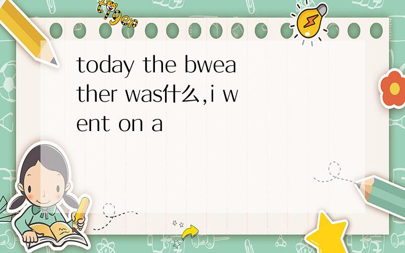 today the bweather was什么,i went on a