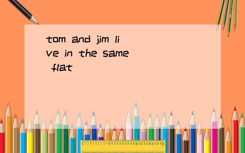 tom and jim live in the same flat