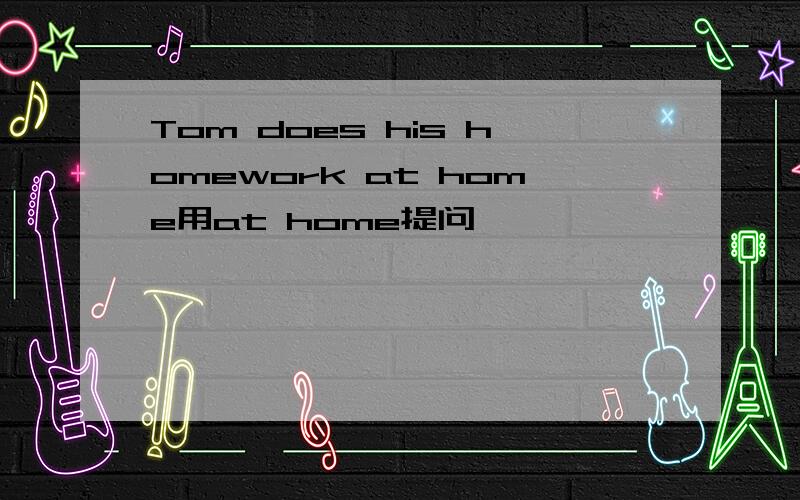 Tom does his homework at home用at home提问