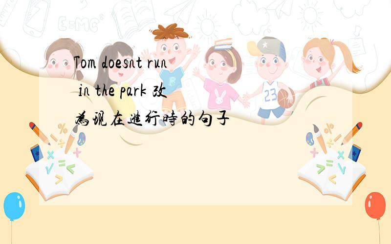 Tom doesnt run in the park 改为现在进行时的句子