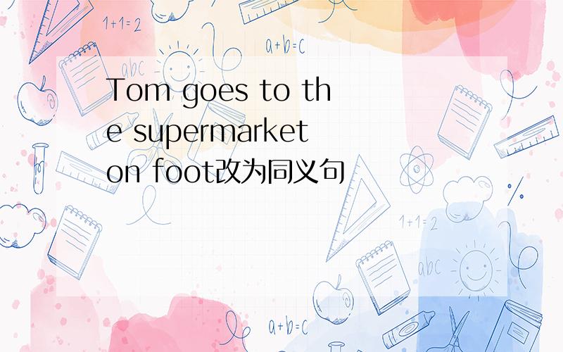 Tom goes to the supermarket on foot改为同义句