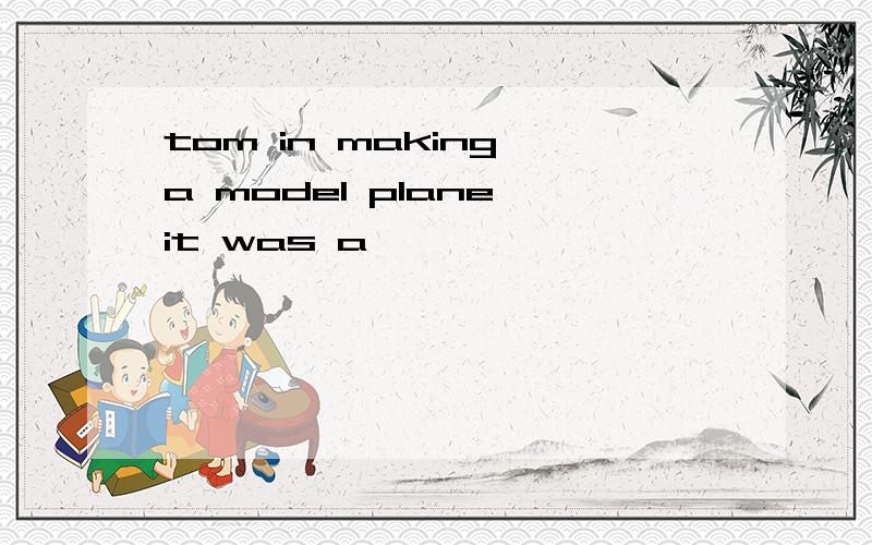 tom in making a model plane it was a