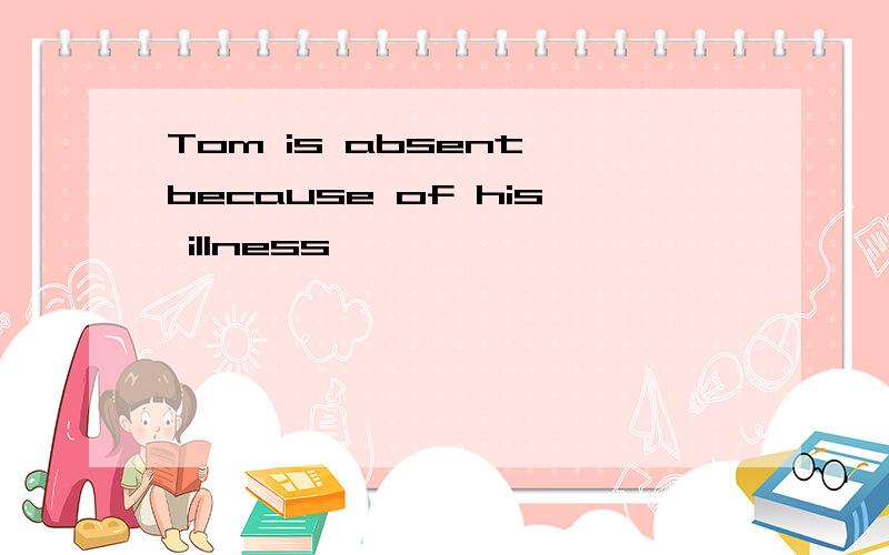 Tom is absent because of his illness