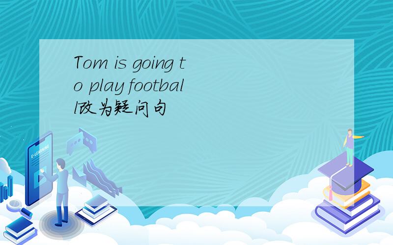 Tom is going to play football改为疑问句