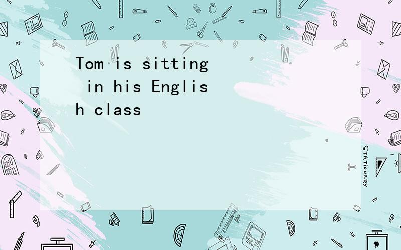 Tom is sitting in his English class