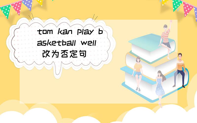 tom kan play basketball well 改为否定句