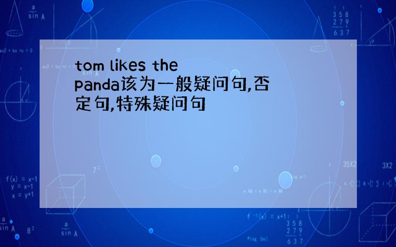 tom likes the panda该为一般疑问句,否定句,特殊疑问句