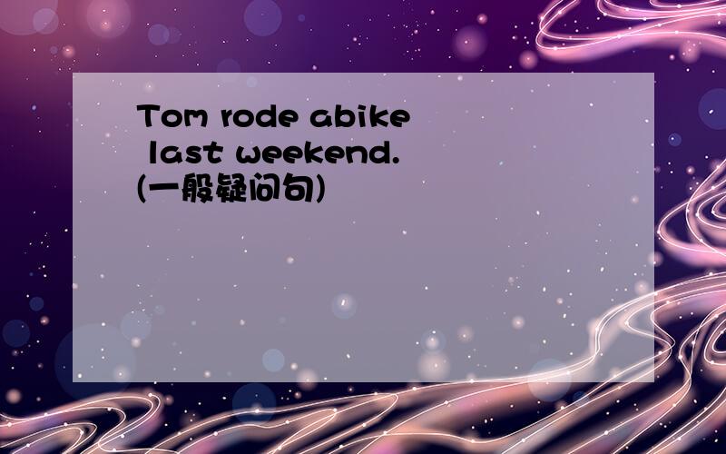 Tom rode abike last weekend.(一般疑问句)