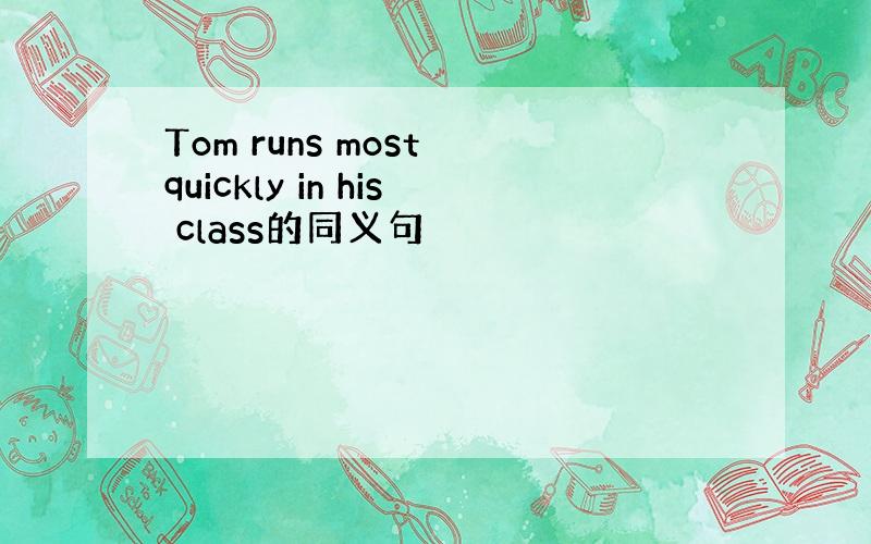 Tom runs most quickly in his class的同义句