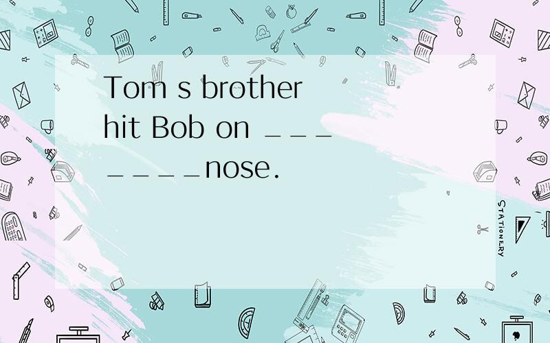 Tom s brother hit Bob on _______nose.