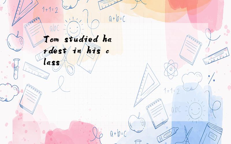 Tom studied hardest in his class