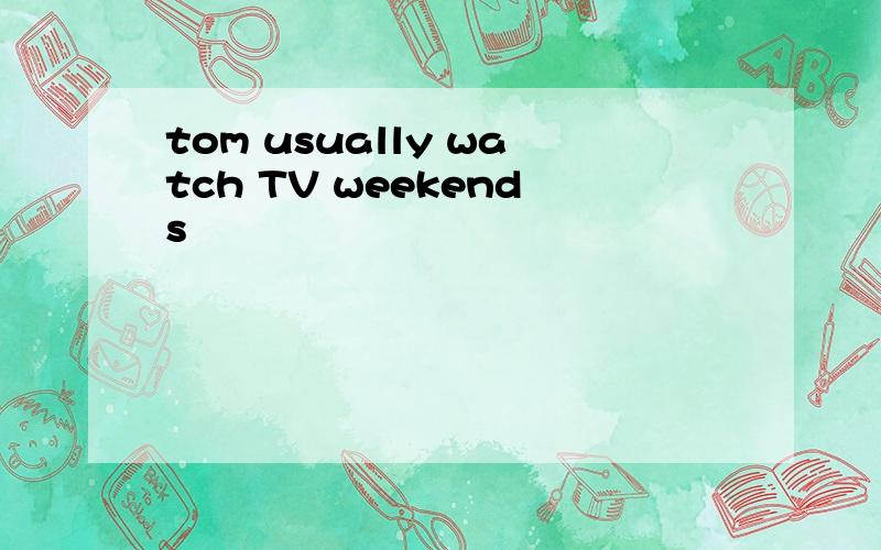 tom usually watch TV weekends