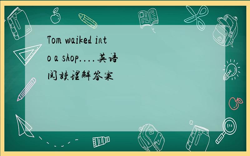 Tom waiked into a shop....英语阅读理解答案