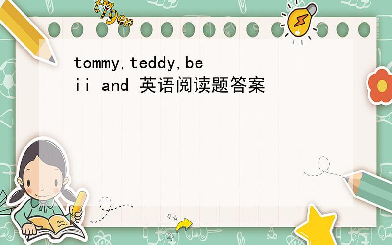 tommy,teddy,beii and 英语阅读题答案