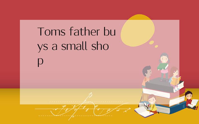 Toms father buys a small shop