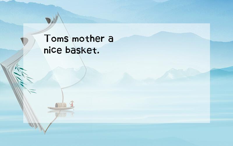 Toms mother a nice basket.