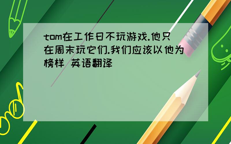 tom在工作日不玩游戏.他只在周末玩它们.我们应该以他为榜样 英语翻译