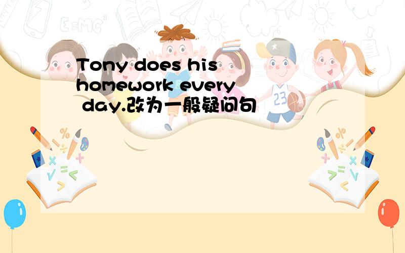 Tony does his homework every day.改为一般疑问句