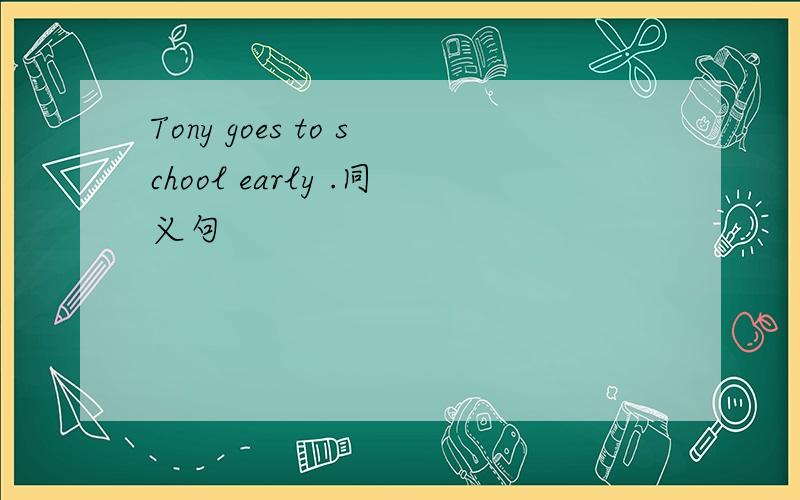 Tony goes to school early .同义句