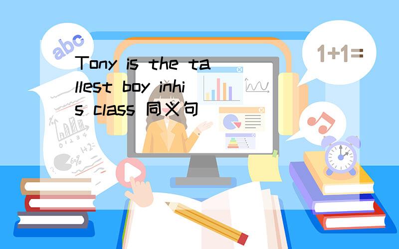 Tony is the tallest boy inhis class 同义句