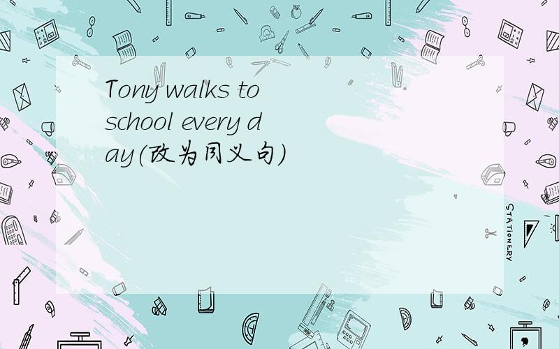 Tony walks to school every day(改为同义句)