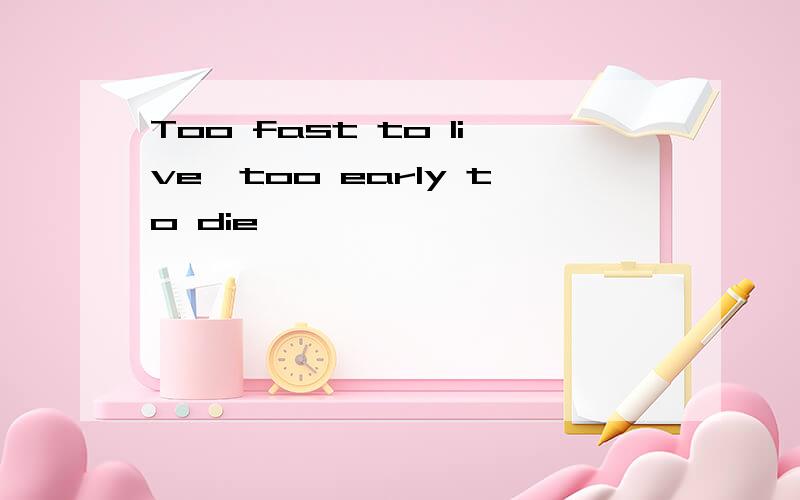 Too fast to live,too early to die