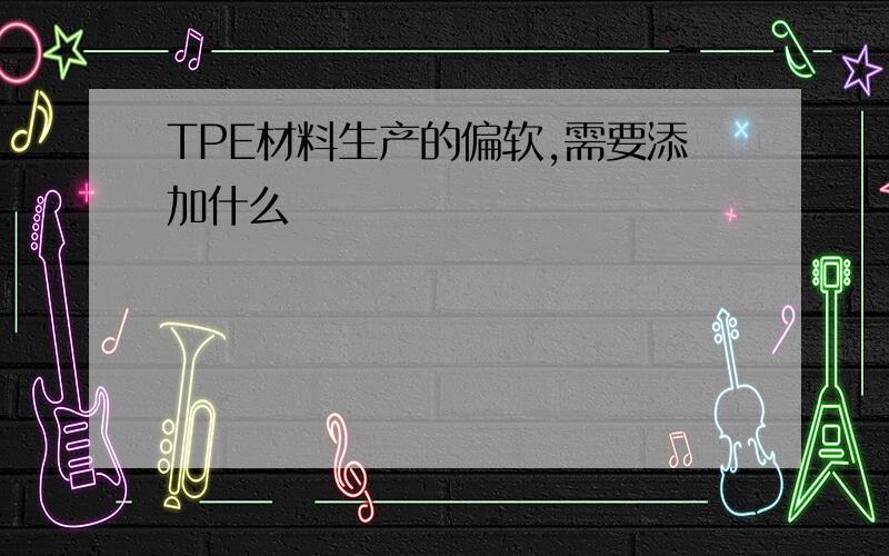 TPE材料生产的偏软,需要添加什么