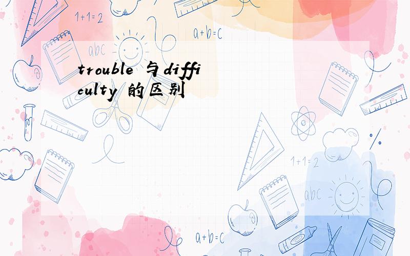 trouble 与difficulty 的区别