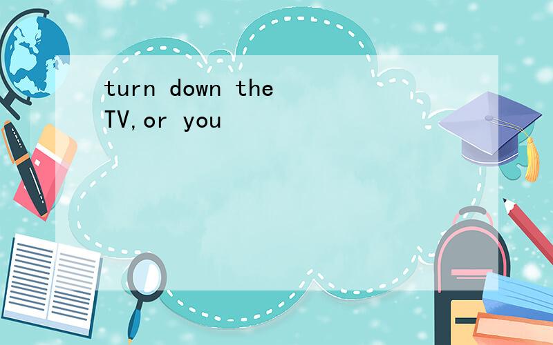 turn down the TV,or you