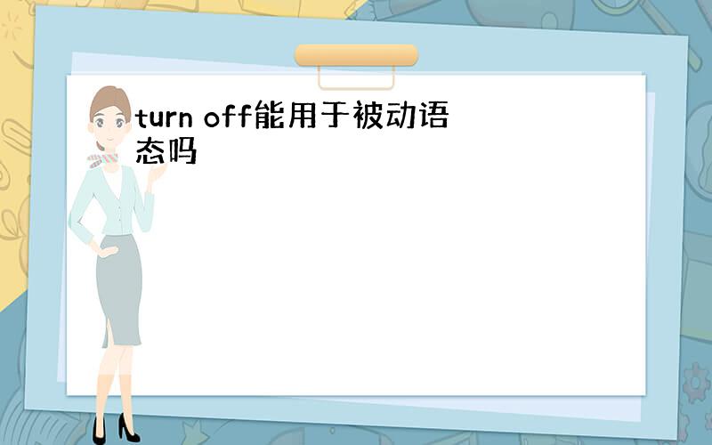 turn off能用于被动语态吗