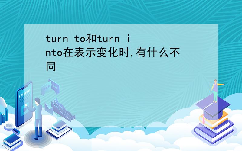 turn to和turn into在表示变化时,有什么不同