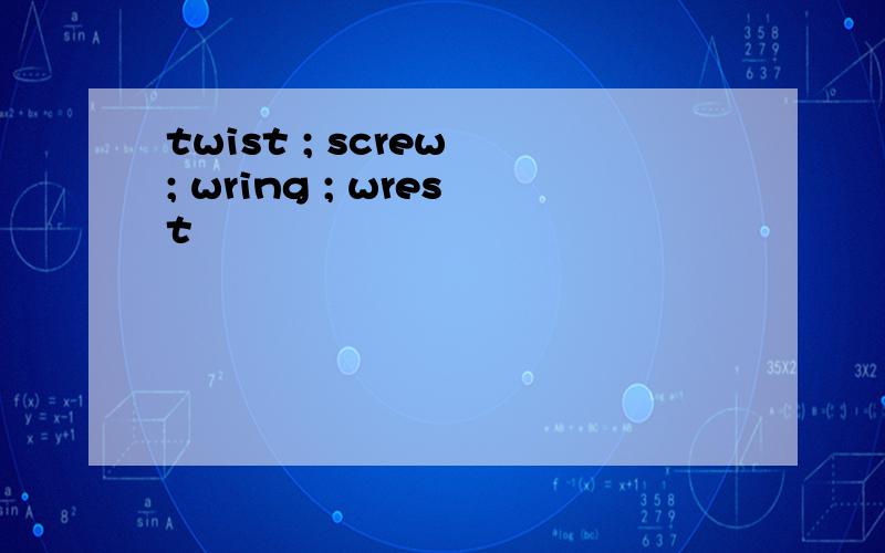 twist ; screw ; wring ; wrest