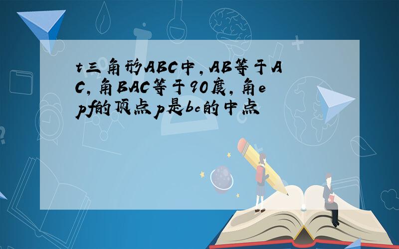 t三角形ABC中,AB等于AC,角BAC等于90度,角epf的顶点p是bc的中点