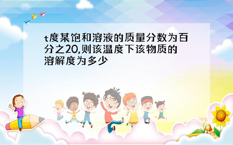 t度某饱和溶液的质量分数为百分之20,则该温度下该物质的溶解度为多少