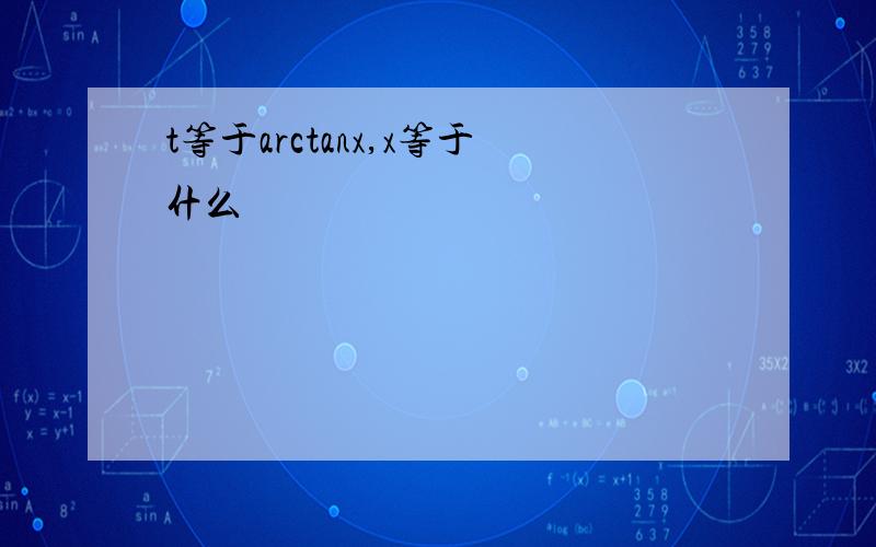 t等于arctanx,x等于什么