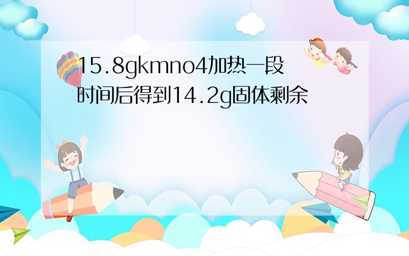 15.8gkmno4加热一段时间后得到14.2g固体剩余