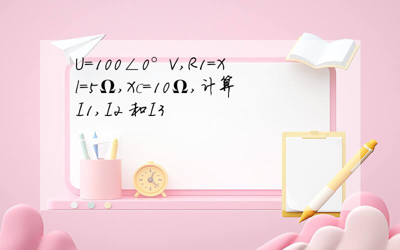 U=100∠0°V,R1=Xl=5Ω,Xc=10Ω,计算I1,I2 和I3