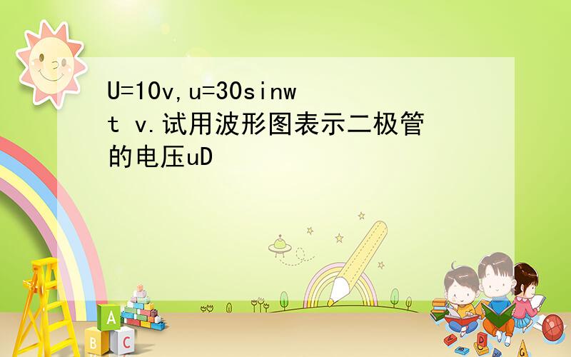 U=10v,u=30sinwt v.试用波形图表示二极管的电压uD