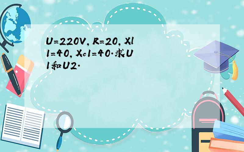 U=220V,R=20,Xl1=40,Xc1=40.求U1和U2.