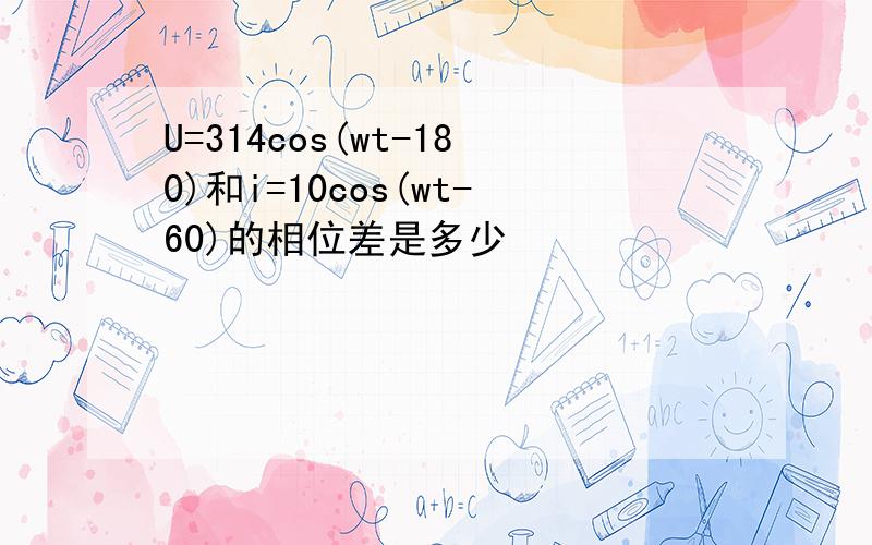 U=314cos(wt-180)和i=10cos(wt-60)的相位差是多少