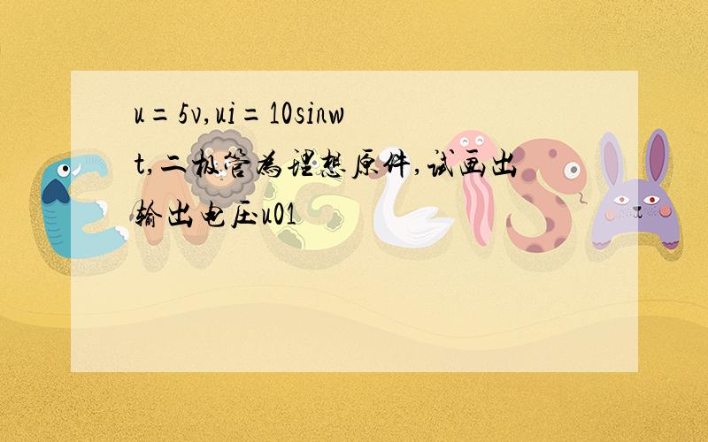 u=5v,ui=10sinwt,二极管为理想原件,试画出输出电压u01